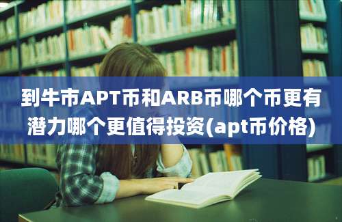 到牛市APT币和ARB币哪个币更有潜力哪个更值得投资(apt币价格)