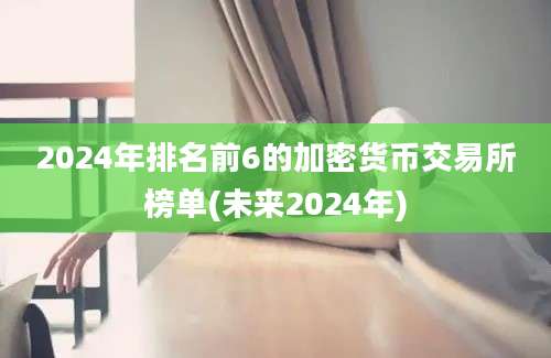 2024年排名前6的加密货币交易所榜单(未来2024年)