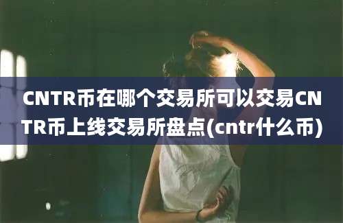 CNTR币在哪个交易所可以交易CNTR币上线交易所盘点(cntr什么币)