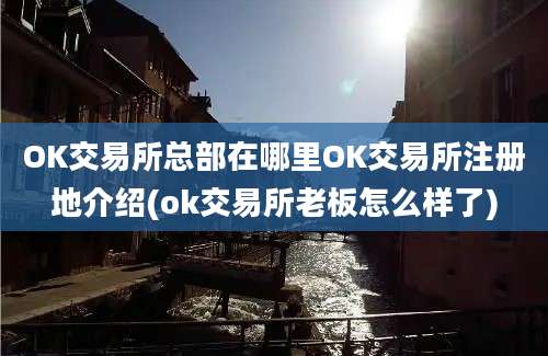 OK交易所总部在哪里OK交易所注册地介绍(ok交易所老板怎么样了)