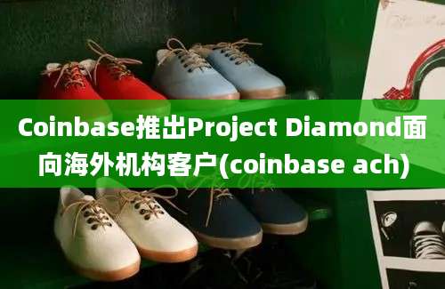 Coinbase推出Project Diamond面向海外机构客户(coinbase ach)