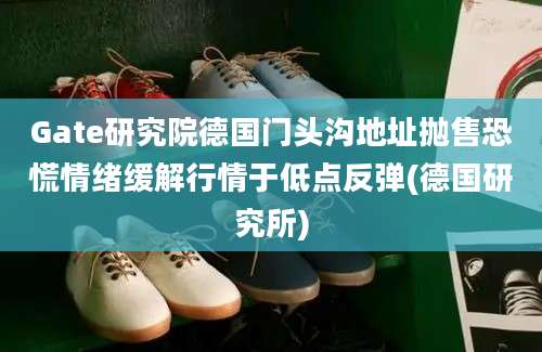 Gate研究院德国门头沟地址抛售恐慌情绪缓解行情于低点反弹(德国研究所)