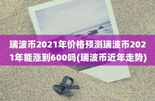 瑞波币2021年价格预测瑞波币2021年能涨到600吗(瑞波币近年走势)