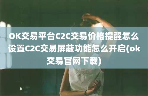 OK交易平台C2C交易价格提醒怎么设置C2C交易屏蔽功能怎么开启(ok交易官网下载)