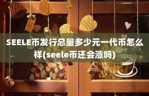 SEELE币发行总量多少元一代币怎么样(seele币还会涨吗)