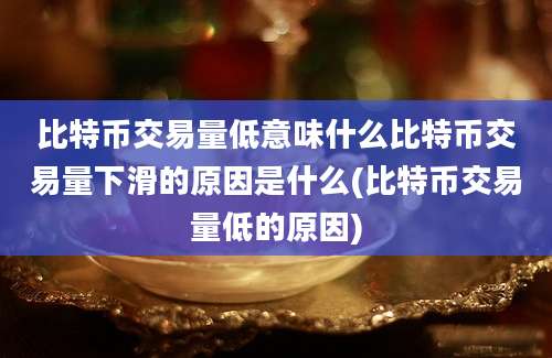 比特币交易量低意味什么比特币交易量下滑的原因是什么(比特币交易量低的原因)