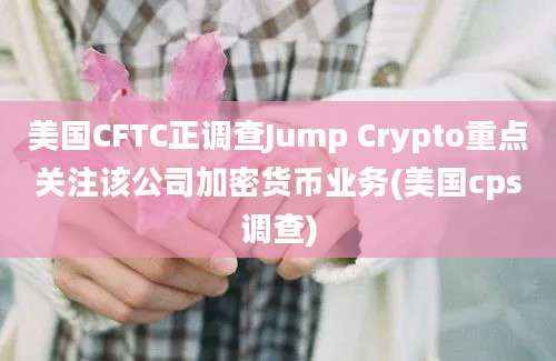 美国CFTC正调查Jump Crypto重点关注该公司加密货币业务(美国cps调查)