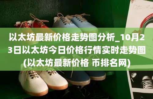 以太坊最新价格走势图分析_10月23日以太坊今日价格行情实时走势图(以太坊最新价格 币排名网)