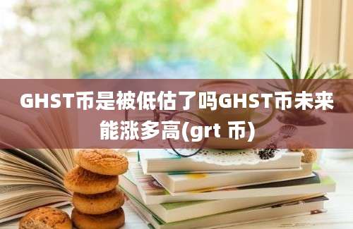 GHST币是被低估了吗GHST币未来能涨多高(grt 币)