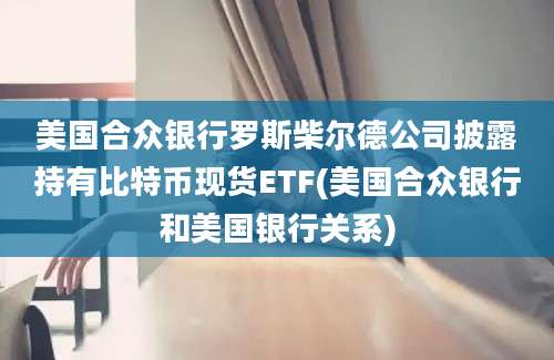 美国合众银行罗斯柴尔德公司披露持有比特币现货ETF(美国合众银行和美国银行关系)