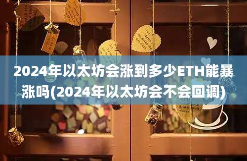 2024年以太坊会涨到多少ETH能暴涨吗(2024年以太坊会不会回调)