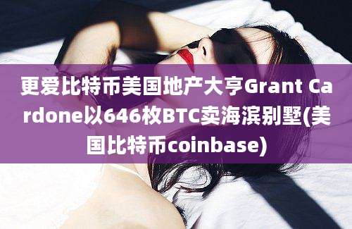 更爱比特币美国地产大亨Grant Cardone以646枚BTC卖海滨别墅(美国比特币coinbase)