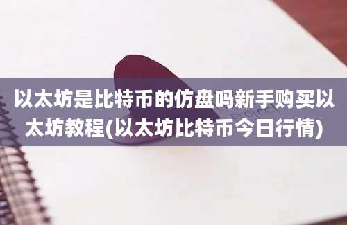 以太坊是比特币的仿盘吗新手购买以太坊教程(以太坊比特币今日行情)