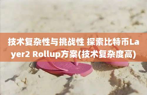 技术复杂性与挑战性 探索比特币Layer2 Rollup方案(技术复杂度高)