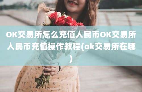 OK交易所怎么充值人民币OK交易所人民币充值操作教程(ok交易所在哪)