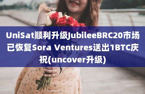 UniSat顺利升级JubileeBRC20市场已恢复Sora Ventures送出1BTC庆祝(uncover升级)