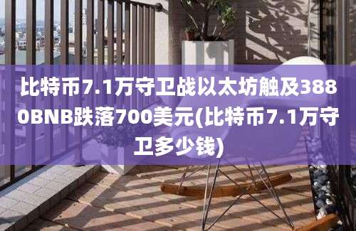 比特币7.1万守卫战以太坊触及3880BNB跌落700美元(比特币7.1万守卫多少钱)