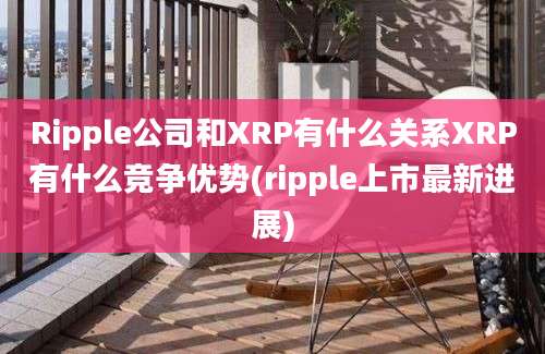 Ripple公司和XRP有什么关系XRP有什么竞争优势(ripple上市最新进展)