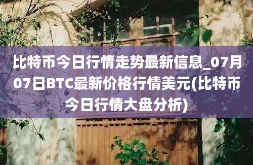 比特币今日行情走势最新信息_07月07日BTC最新价格行情美元(比特币今日行情大盘分析)