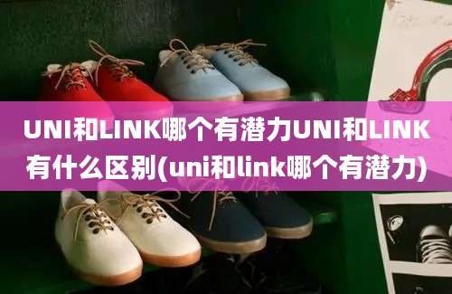 UNI和LINK哪个有潜力UNI和LINK有什么区别(uni和link哪个有潜力)