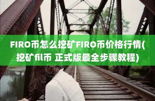 FIRO币怎么挖矿FIRO币价格行情(挖矿fil币 正式版最全步骤教程)