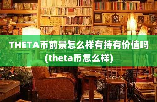 THETA币前景怎么样有持有价值吗(theta币怎么样)