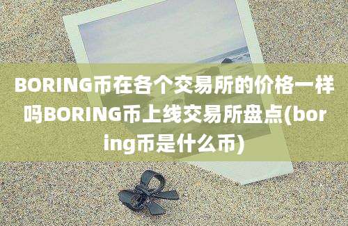 BORING币在各个交易所的价格一样吗BORING币上线交易所盘点(boring币是什么币)