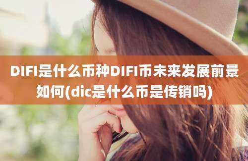 DIFI是什么币种DIFI币未来发展前景如何(dic是什么币是传销吗)