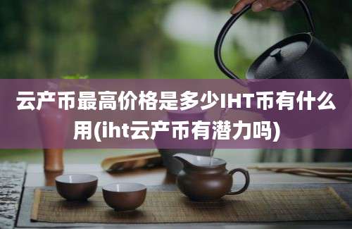 云产币最高价格是多少IHT币有什么用(iht云产币有潜力吗)