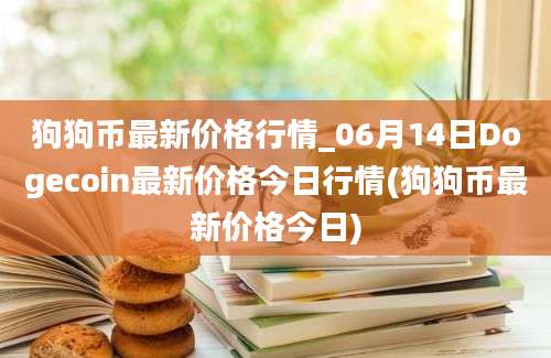 狗狗币最新价格行情_06月14日Dogecoin最新价格今日行情(狗狗币最新价格今日)