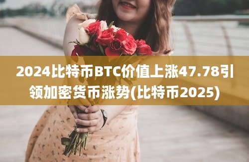 2024比特币BTC价值上涨47.78引领加密货币涨势(比特币2025)