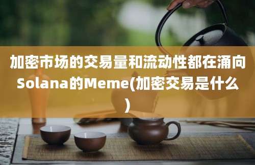 加密市场的交易量和流动性都在涌向Solana的Meme(加密交易是什么)