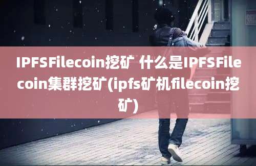 IPFSFilecoin挖矿 什么是IPFSFilecoin集群挖矿(ipfs矿机filecoin挖矿)