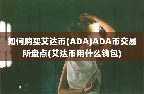 如何购买艾达币(ADA)ADA币交易所盘点(艾达币用什么钱包)