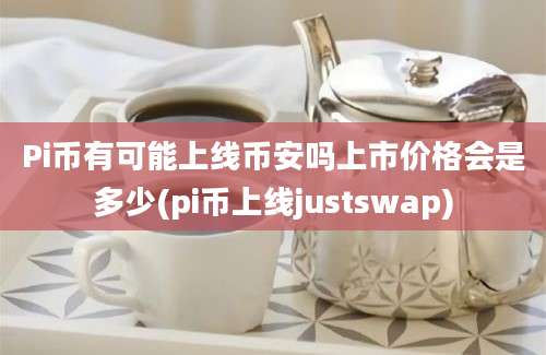 Pi币有可能上线币安吗上市价格会是多少(pi币上线justswap)