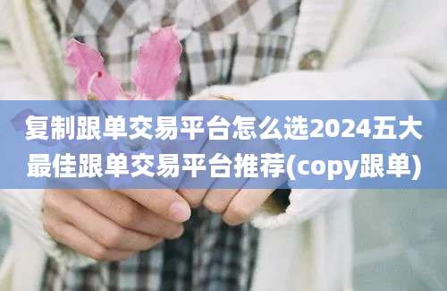 复制跟单交易平台怎么选2024五大最佳跟单交易平台推荐(copy跟单)