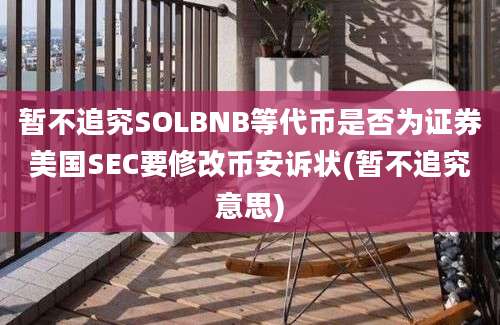 暂不追究SOLBNB等代币是否为证券美国SEC要修改币安诉状(暂不追究意思)