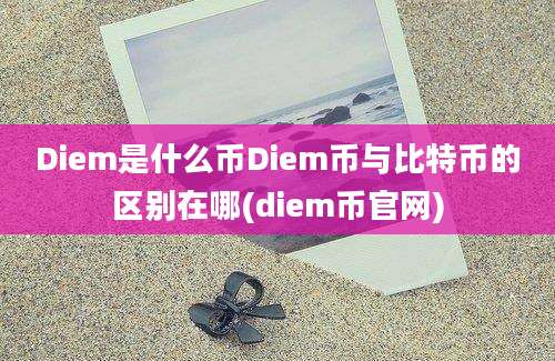 Diem是什么币Diem币与比特币的区别在哪(diem币官网)