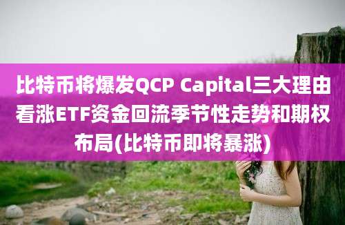 比特币将爆发QCP Capital三大理由看涨ETF资金回流季节性走势和期权布局(比特币即将暴涨)