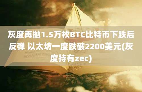 灰度再抛1.5万枚BTC比特币下跌后反弹 以太坊一度跌破2200美元(灰度持有zec)