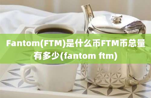 Fantom(FTM)是什么币FTM币总量有多少(fantom ftm)