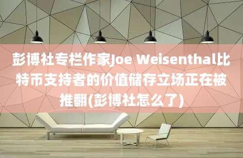 彭博社专栏作家Joe Weisenthal比特币支持者的价值储存立场正在被推翻(彭博社怎么了)