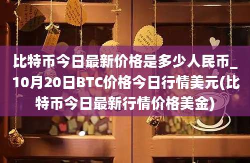 比特币今日最新价格是多少人民币_10月20日BTC价格今日行情美元(比特币今日最新行情价格美金)