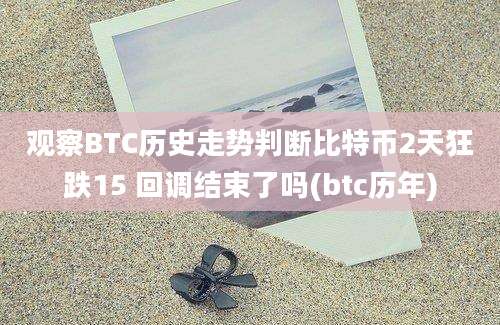 观察BTC历史走势判断比特币2天狂跌15 回调结束了吗(btc历年)