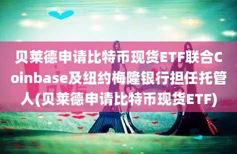 贝莱德申请比特币现货ETF联合Coinbase及纽约梅隆银行担任托管人(贝莱德申请比特币现货ETF)