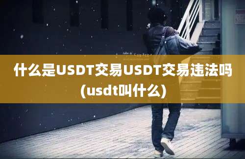 什么是USDT交易USDT交易违法吗(usdt叫什么)