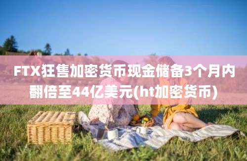 FTX狂售加密货币现金储备3个月内翻倍至44亿美元(ht加密货币)