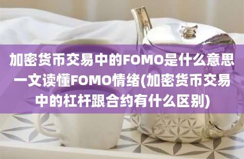 加密货币交易中的FOMO是什么意思一文读懂FOMO情绪(加密货币交易中的杠杆跟合约有什么区别)