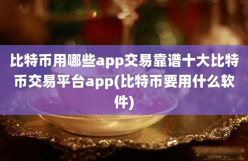 比特币用哪些app交易靠谱十大比特币交易平台app(比特币要用什么软件)