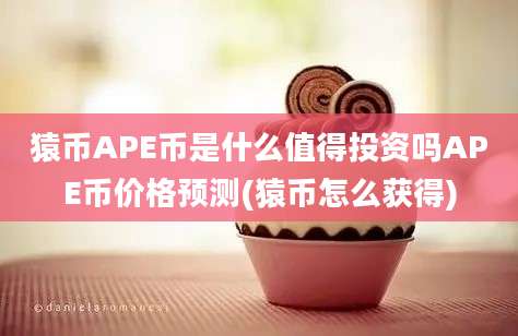 猿币APE币是什么值得投资吗APE币价格预测(猿币怎么获得)